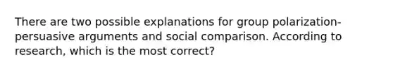 There are two possible explanations for group polarization-persuasive arguments and social comparison. According to research, which is the most correct?