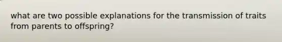what are two possible explanations for the transmission of traits from parents to offspring?