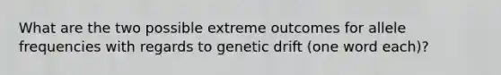 What are the two possible extreme outcomes for allele frequencies with regards to genetic drift (one word each)?