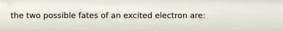 the two possible fates of an excited electron are: