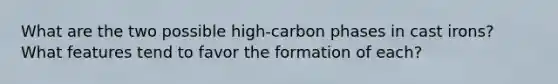 What are the two possible high-carbon phases in cast irons? What features tend to favor the formation of each?