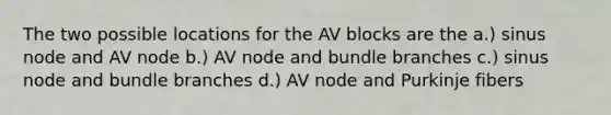 The two possible locations for the AV blocks are the a.) sinus node and AV node b.) AV node and bundle branches c.) sinus node and bundle branches d.) AV node and Purkinje fibers