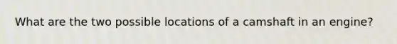 What are the two possible locations of a camshaft in an engine?
