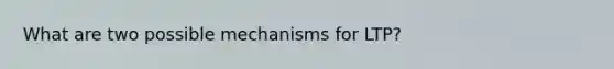 What are two possible mechanisms for LTP?