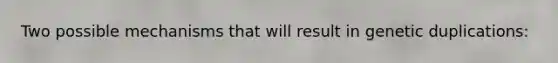 Two possible mechanisms that will result in genetic duplications: