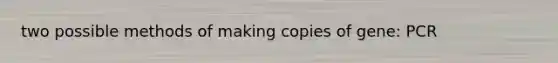 two possible methods of making copies of gene: PCR