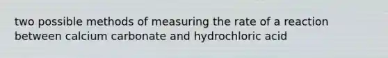 two possible methods of measuring the rate of a reaction between calcium carbonate and hydrochloric acid