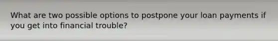 What are two possible options to postpone your loan payments if you get into financial trouble?