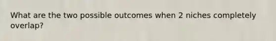 What are the two possible outcomes when 2 niches completely overlap?