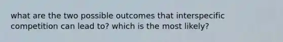 what are the two possible outcomes that interspecific competition can lead to? which is the most likely?