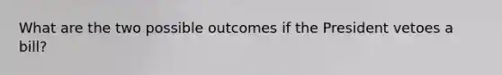 What are the two possible outcomes if the President vetoes a bill?