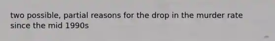two possible, partial reasons for the drop in the murder rate since the mid 1990s
