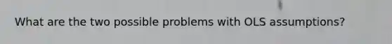 What are the two possible problems with OLS assumptions?