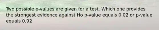 Two possible p-values are given for a test. Which one provides the strongest evidence against Ho p-value equals 0.02 or p-value equals 0.92