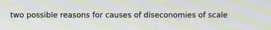 two possible reasons for causes of diseconomies of scale