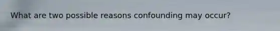 What are two possible reasons confounding may occur?