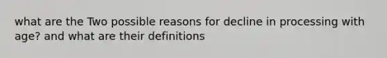 what are the Two possible reasons for decline in processing with age? and what are their definitions