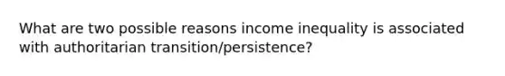 What are two possible reasons income inequality is associated with authoritarian transition/persistence?