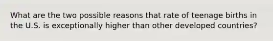 What are the two possible reasons that rate of teenage births in the U.S. is exceptionally higher than other developed countries?