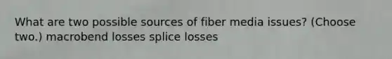 What are two possible sources of fiber media issues? (Choose two.) macrobend losses splice losses