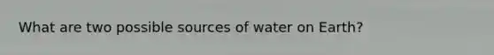 What are two possible sources of water on Earth?