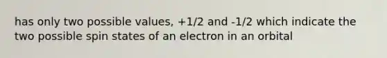 has only two possible values, +1/2 and -1/2 which indicate the two possible spin states of an electron in an orbital