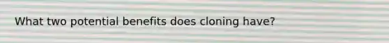 What two potential benefits does cloning have?