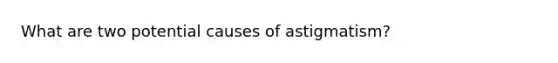 What are two potential causes of astigmatism?