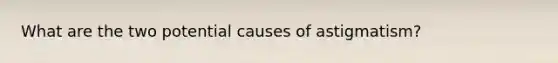 What are the two potential causes of astigmatism?