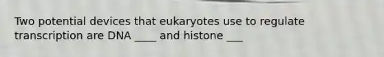 Two potential devices that eukaryotes use to regulate transcription are DNA ____ and histone ___