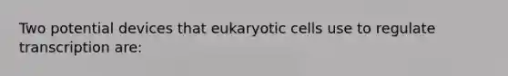 Two potential devices that eukaryotic cells use to regulate transcription are: