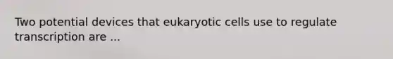 Two potential devices that eukaryotic cells use to regulate transcription are ...