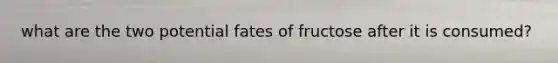 what are the two potential fates of fructose after it is consumed?