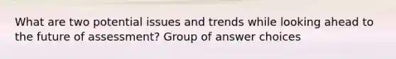 What are two potential issues and trends while looking ahead to the future of assessment?​ Group of answer choices