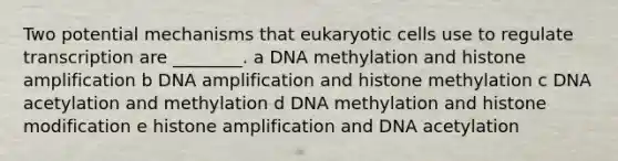 Two potential mechanisms that eukaryotic cells use to regulate transcription are ________. a DNA methylation and histone amplification b DNA amplification and histone methylation c DNA acetylation and methylation d DNA methylation and histone modification e histone amplification and DNA acetylation