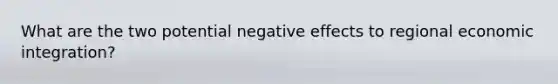 What are the two potential negative effects to regional economic integration?