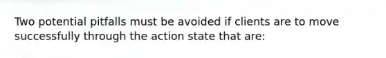 Two potential pitfalls must be avoided if clients are to move successfully through the action state that are: