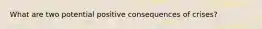 What are two potential positive consequences of crises?