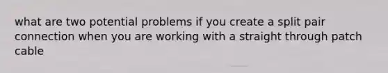 what are two potential problems if you create a split pair connection when you are working with a straight through patch cable