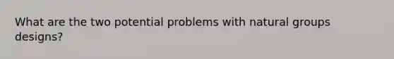 What are the two potential problems with natural groups designs?