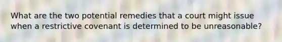 What are the two potential remedies that a court might issue when a restrictive covenant is determined to be unreasonable?