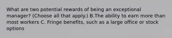 What are two potential rewards of being an exceptional manager? (Choose all that apply.) B.The ability to earn more than most workers C. Fringe benefits, such as a large office or stock options