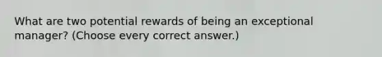 What are two potential rewards of being an exceptional manager? (Choose every correct answer.)