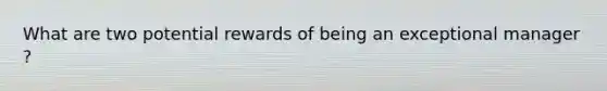 What are two potential rewards of being an exceptional manager ?