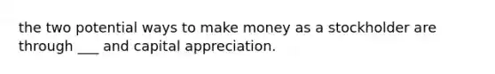 the two potential ways to make money as a stockholder are through ___ and capital appreciation.