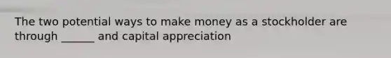 The two potential ways to make money as a stockholder are through ______ and capital appreciation