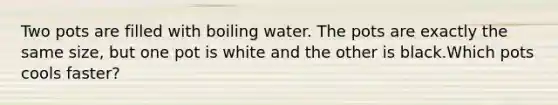 Two pots are filled with boiling water. The pots are exactly the same size, but one pot is white and the other is black.Which pots cools faster?