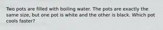 Two pots are filled with boiling water. The pots are exactly the same size, but one pot is white and the other is black. Which pot cools faster?