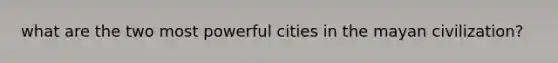 what are the two most powerful cities in the mayan civilization?