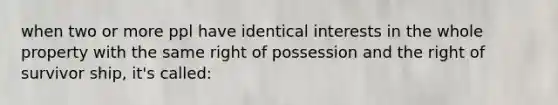 when two or more ppl have identical interests in the whole property with the same right of possession and the right of survivor ship, it's called: